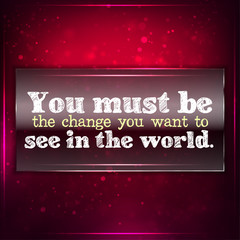 Be the change you want.