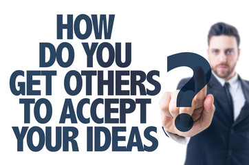 How Do You Get Others To Accept Your Ideas?