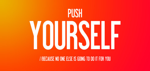 PUSH - YOURSELF - BECAUSE NO ONE ELSE IS GOING TO DO IT FOR YOU
