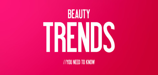 BEAUTY - TRENDS - YOU NEED TO KNOW
