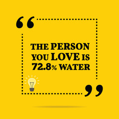Funny quote. The person you love is 72.8% water.