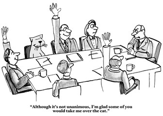 Business cartoon showing people in a meeting, including a cat.  Boss says, 'Although it's not unanimous, I'm glad some of you would take me over the cat'.