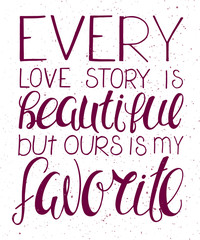 vector illustration of hand lettering inspiring quote - every love story is beautiful but ours is my favorite. Can be used for valentines day nice gift card.