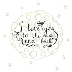 I love you to the moon and back, Hand drawn typography poster. Moon and stars, Romantic quote for valentines day card or save the date card. Inspirational vector typography.