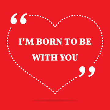Inspirational love quote. I'm born to be with you.