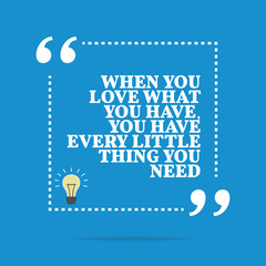 Inspirational motivational quote. When you love what you have, y