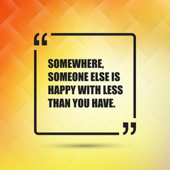 Somewhere Someone Else Is Happy With Less Than You Have. - Inspirational Quote, Slogan, Saying on an Abstract Yellow, Orange Background