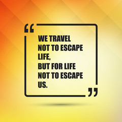 We Travel Not to Escape Life, But for Life Not to Escape Us. - Inspirational Quote, Slogan, Saying On an Abstract Yellow Background