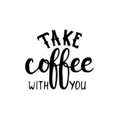 Take coffee with you - hand drawn lettering phrase, isolated on the white background. Fun brush ink inscription for photo overlays, typography greeting card or t-shirt print, flyer, poster design.