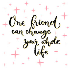 One friend can change your whole life. Inspiration quote about friendship, lettering design for posters, wall art, cards and t-shirts.
