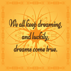 Positive quote: We all keep dreaming, and luckily, dreams come true. Orange background with abstract flower and frame. Ornate tracery.