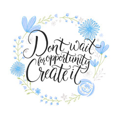Don't wait for opportunity. Create it. Inspiration saying. Hand lettering on blue pastel flowers wreath. Challenging poster, greeting card design