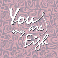 You are my fish. Stylish vector lettering card.