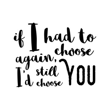 If I had to choose again, I'd still choose you - Inspirational quote, brush calligraphy. Unique typography poster or apparel design. Vector design element for housewarming poster, t-shirt design