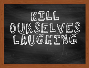 KILL OURSELVES LAUGHING handwritten text on black chalkboard