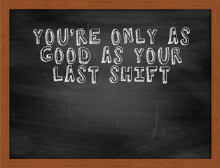 YOURE ONLY AS GOOD AS YOUR LAST SHIFT handwritten text on black