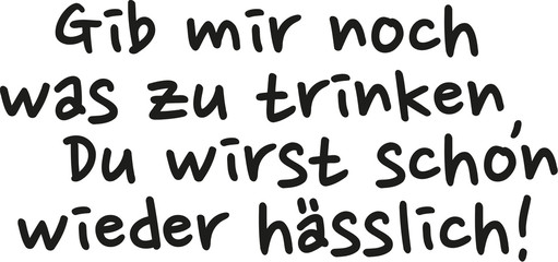 Give me a drink you’re getting ugly again. German saying.