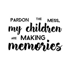 Pardon The Mess My Children Are Making Memories - Funny handwritten quote about kids and parents. Good for poster, t-shirts, prints, cards, banners. Hand lettering, typographic element for your design