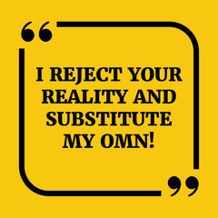 Motivational quote.I reject your reality and substitute my own!