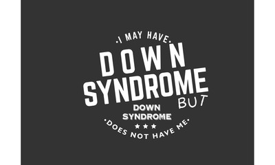 i may have down syndrome but down syndrome does not have me