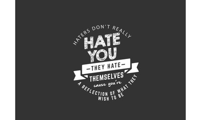 haters don't really hate you they hate themselves cause you're a reflection of what they wish to be