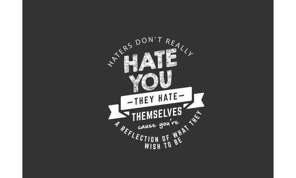 haters don't really hate you they hate themselves cause you're a reflection of what they wish to be