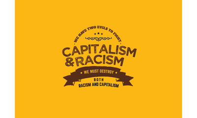 we have two evils to fight capitalism and racism we must destroy both racism and capitalism