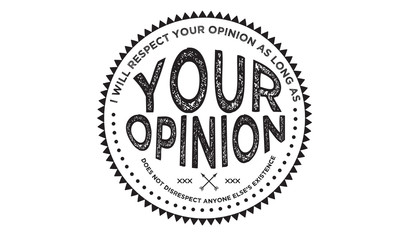 i will respect your opinion as long as your opinion does not desrespect anyone else's existence