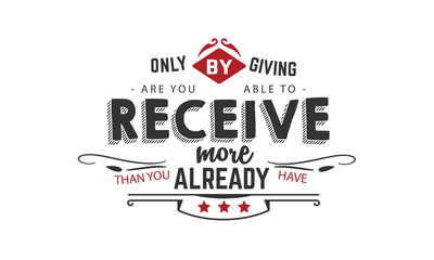 only by giving are you able to receive more than you already have