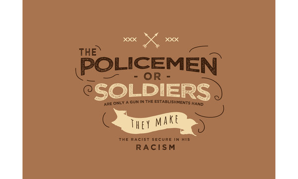 The Policemen Or Soldier Are Only A Gun In The Establishments Hand They Make The Racist Secure In His Racism