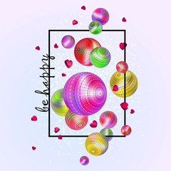 3D holiday decorations. Abstract pattern Be happy. Multicolored shiny balls and hearts in frame. Realistic festive background perfect for designs holiday, birthday, wedding, Valentine's Day. Vector
