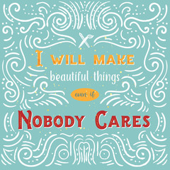 I will make beautiful things even if Nobody Cares quote with typography. Lettering design of positive happy quote for posters, t-shirts, cards.