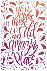 Vector poster with sweet quote. Hand drawn lettering for card design. Romantic background. You make this world an amazing place