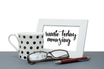 Make today amazing. Handwritten inscription in the frame. Coffee Cup, glasses, pen