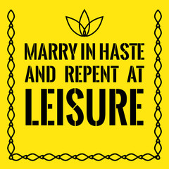 Motivational quote. Marry in haste and repent at leisure.