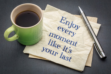Enjoy every moment like it is your last