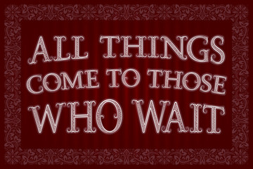 All Things Come To Those Who Wait. English saying.