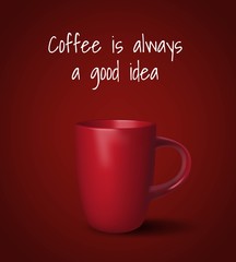 Vector realistic cup. Red cup on dark red background. White phrase Coffee is always a good idea