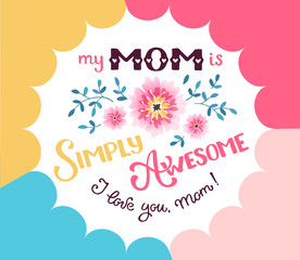 Fototapeta na wymiar Happy Mother Day greeting card concept. My mom is simply awesome. I love you mom. Hand drawn calligraphic phrase with flowers on geometric background.