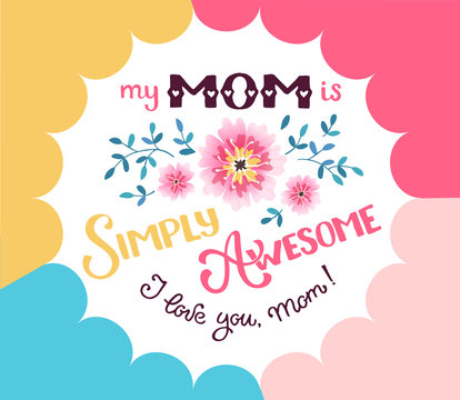 Happy Mother Day greeting card concept. My mom is simply awesome. I love you mom. Hand drawn calligraphic phrase with flowers on geometric background.