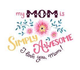 Happy Mother Day greeting card concept. My mom is simply awesome. I love you mom. Hand drawn calligraphic phrases for Mothers day with flowers isolated on white background.
