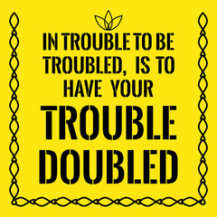 Motivational quote. In trouble to be troubled, Is to have your trouble doubled.