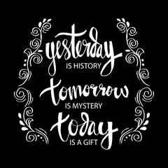 Yesterday is history tomorrow is mystery today is a gift.