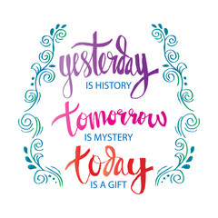 Yesterday is history tomorrow is mystery today is a gift.