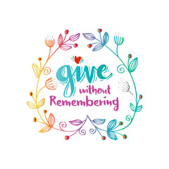 Give without remembering. Inspirational quotes.