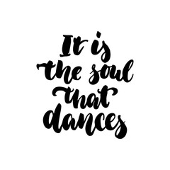 It is the soul that dances - hand drawn dancing lettering quote isolated on the white background. Fun brush ink inscription for photo overlays, greeting card or t-shirt print, poster design.