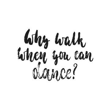 Why walk when you can dance - hand drawn dancing lettering quote isolated on the white background. Fun brush ink inscription for photo overlays, greeting card or t-shirt print, poster design.