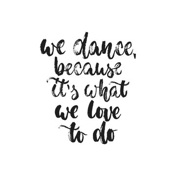 We dance, because it's what we love to do - hand drawn dancing lettering quote isolated on the white background. Fun brush ink inscription for photo overlays, greeting card or t-shirt print, design.