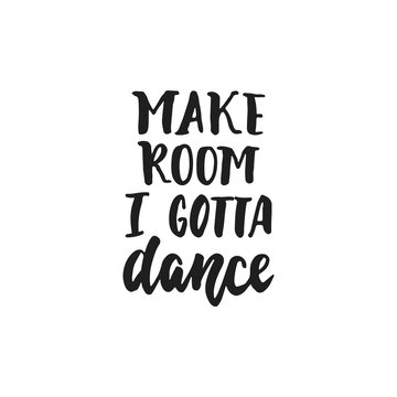 Make room I gotta dance - hand drawn dancing lettering quote isolated on the white background. Fun brush ink inscription for photo overlays, greeting card or t-shirt print, poster design.