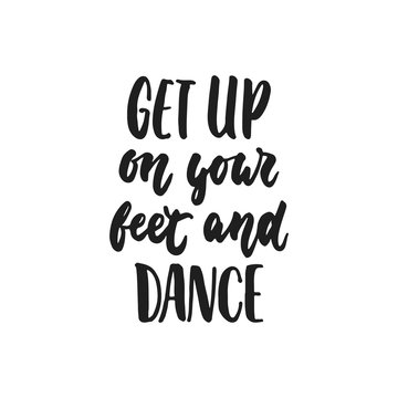 Get up on your feet and dance - hand drawn dancing lettering quote isolated on the white background. Fun brush ink inscription for photo overlays, greeting card or t-shirt print, poster design.